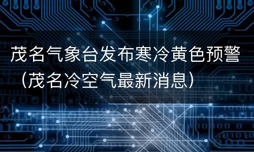 茂名气象台发布寒冷黄色预警（茂名冷空气最新消息）