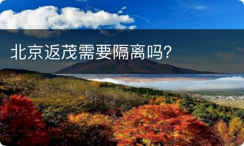 北京返茂需要隔离吗？