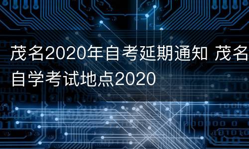 茂名2020年自考延期通知 茂名自学考试地点2020