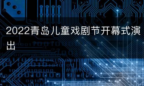 2022青岛儿童戏剧节开幕式演出