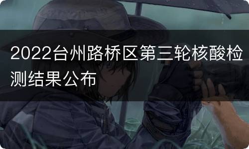 2022台州路桥区第三轮核酸检测结果公布