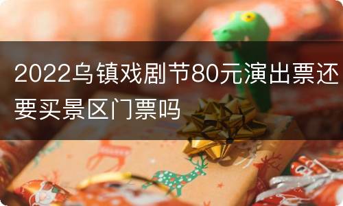 2022乌镇戏剧节80元演出票还要买景区门票吗
