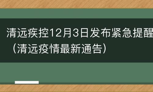 清远疾控12月3日发布紧急提醒（清远疫情最新通告）