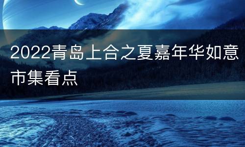 2022青岛上合之夏嘉年华如意市集看点