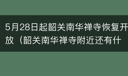 5月28日起韶关南华禅寺恢复开放（韶关南华禅寺附近还有什么景点）