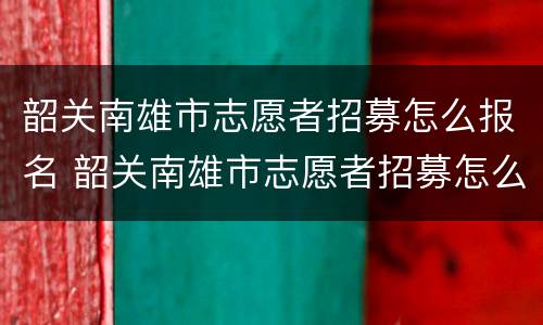 韶关南雄市志愿者招募怎么报名 韶关南雄市志愿者招募怎么报名的