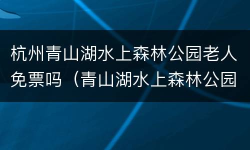 杭州青山湖水上森林公园老人免票吗（青山湖水上森林公园要买票吗）