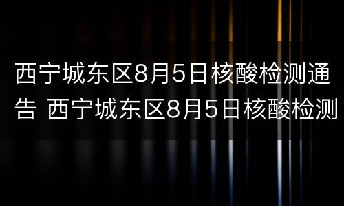 西宁城东区8月5日核酸检测通告 西宁城东区8月5日核酸检测通告书