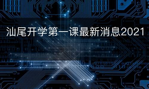 汕尾开学第一课最新消息2021