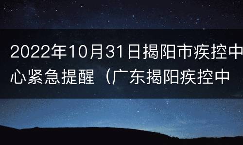 2022年10月31日揭阳市疾控中心紧急提醒（广东揭阳疾控中心）