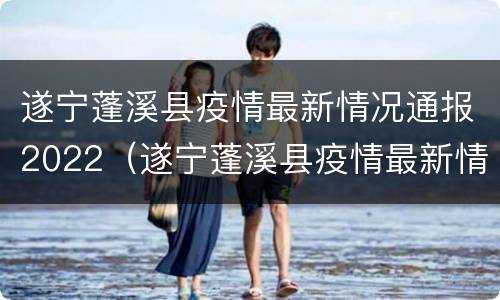遂宁蓬溪县疫情最新情况通报2022（遂宁蓬溪县疫情最新情况通报2022问题）