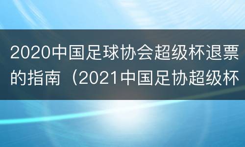 2020中国足球协会超级杯退票的指南（2021中国足协超级杯什么时候开始）