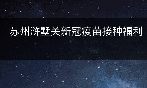  苏州浒墅关新冠疫苗接种福利