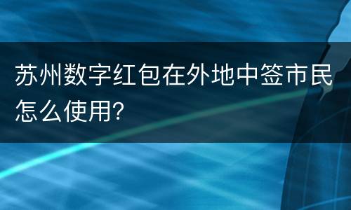 苏州数字红包在外地中签市民怎么使用？