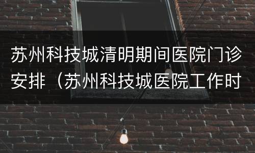 苏州科技城清明期间医院门诊安排（苏州科技城医院工作时间）