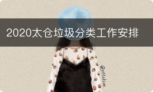 2020太仓垃圾分类工作安排