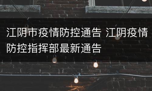 江阴市疫情防控通告 江阴疫情防控指挥部最新通告