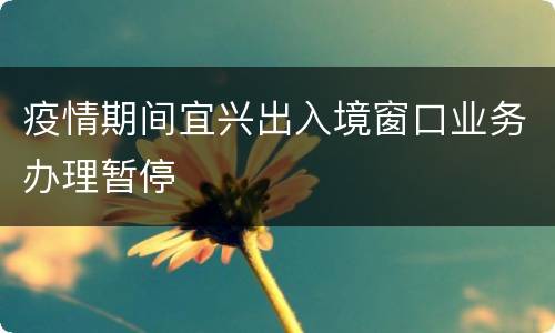 疫情期间宜兴出入境窗口业务办理暂停