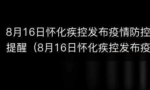 8月16日怀化疾控发布疫情防控提醒（8月16日怀化疾控发布疫情防控提醒短信）