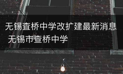 无锡査桥中学改扩建最新消息 无锡市查桥中学