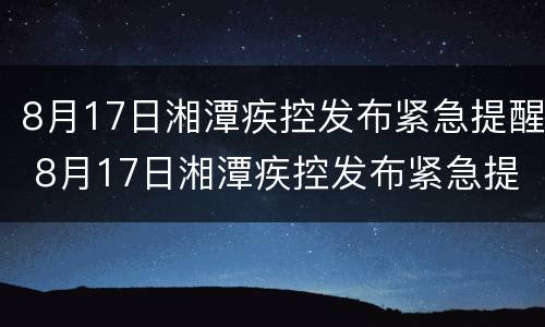 8月17日湘潭疾控发布紧急提醒 8月17日湘潭疾控发布紧急提醒视频
