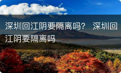 深圳回江阴要隔离吗？ 深圳回江阴要隔离吗