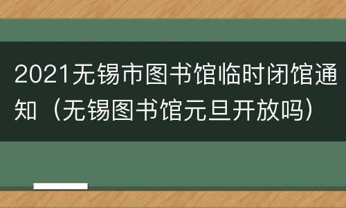 2021无锡市图书馆临时闭馆通知（无锡图书馆元旦开放吗）