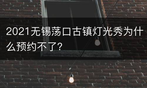 2021无锡荡口古镇灯光秀为什么预约不了？