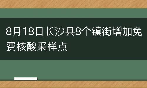 8月18日长沙县8个镇街增加免费核酸采样点