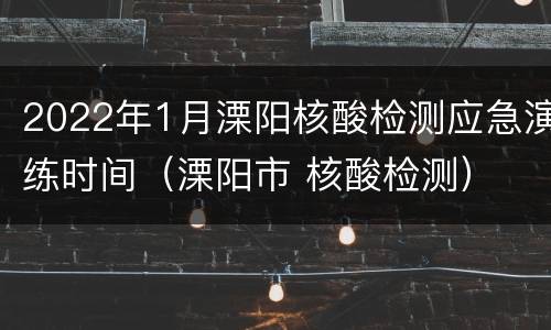 2022年1月溧阳核酸检测应急演练时间（溧阳市 核酸检测）