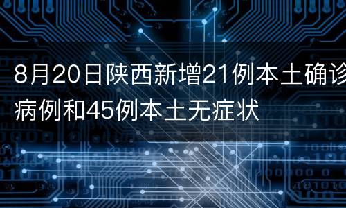 8月20日陕西新增21例本土确诊病例和45例本土无症状