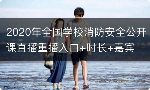 2020年全国学校消防安全公开课直播重播入口+时长+嘉宾