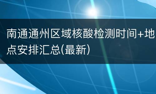 南通通州区域核酸检测时间+地点安排汇总(最新)