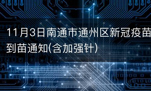 11月3日南通市通州区新冠疫苗到苗通知(含加强针)