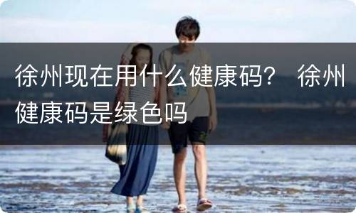徐州现在用什么健康码？ 徐州健康码是绿色吗