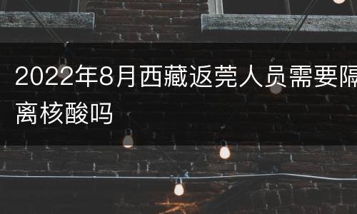 2022年8月西藏返莞人员需要隔离核酸吗