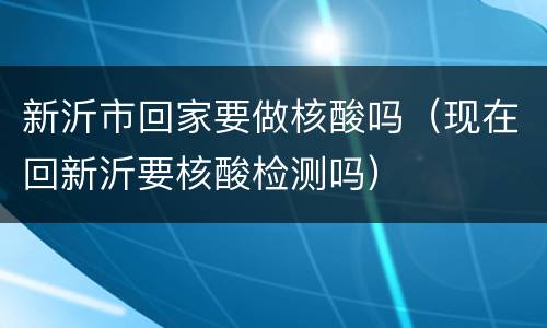 新沂市回家要做核酸吗（现在回新沂要核酸检测吗）