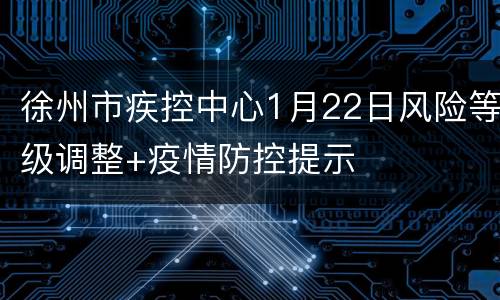徐州市疾控中心1月22日风险等级调整+疫情防控提示