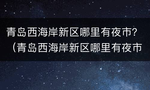 青岛西海岸新区哪里有夜市？（青岛西海岸新区哪里有夜市街）