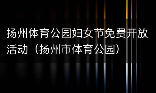 扬州体育公园妇女节免费开放活动（扬州市体育公园）