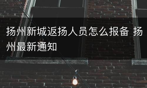扬州新城返扬人员怎么报备 扬州最新通知