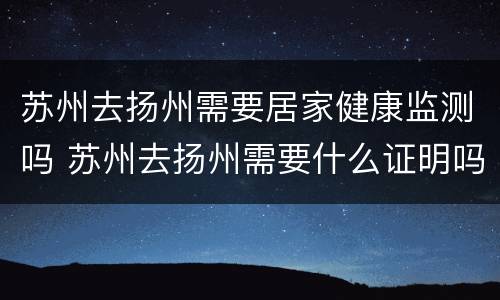 苏州去扬州需要居家健康监测吗 苏州去扬州需要什么证明吗