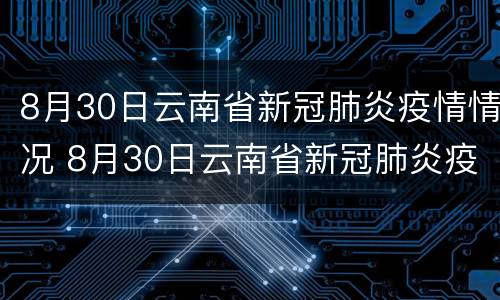 8月30日云南省新冠肺炎疫情情况 8月30日云南省新冠肺炎疫情情况表