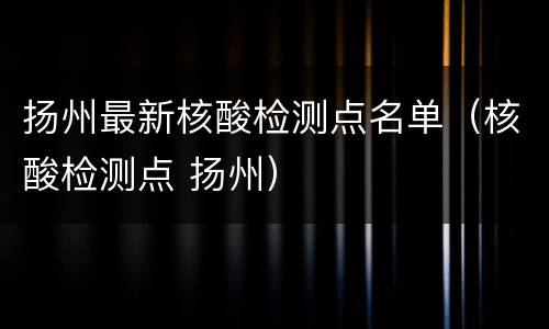 扬州最新核酸检测点名单（核酸检测点 扬州）