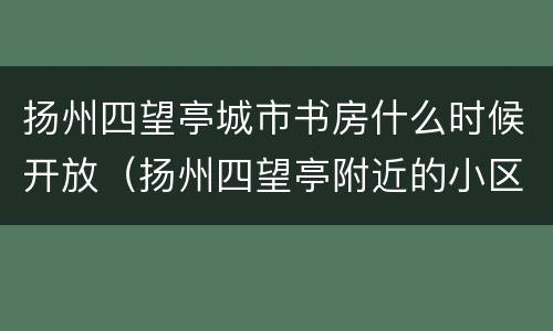 扬州四望亭城市书房什么时候开放（扬州四望亭附近的小区）