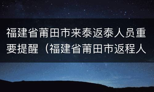福建省莆田市来泰返泰人员重要提醒（福建省莆田市返程人员要隔离吗）