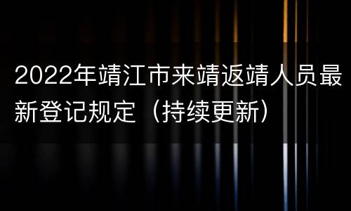 2022年靖江市来靖返靖人员最新登记规定（持续更新）