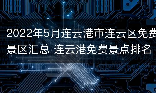 2022年5月连云港市连云区免费景区汇总 连云港免费景点排名榜