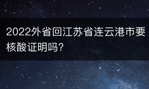 2022外省回江苏省连云港市要核酸证明吗?