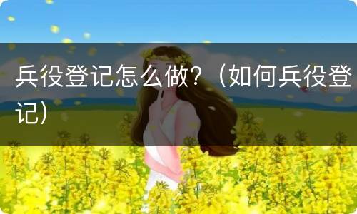 兵役登记怎么做?（如何兵役登记）